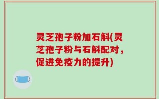 灵芝孢子粉加石斛(灵芝孢子粉与石斛配对，促进免疫力的提升)
