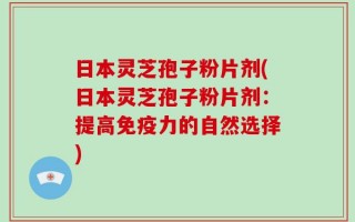 日本灵芝孢子粉片剂(日本灵芝孢子粉片剂：提高免疫力的自然选择)