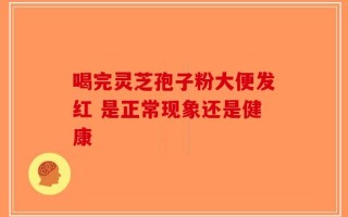 喝完灵芝孢子粉大便发红 是正常现象还是健康