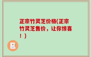 正宗竹灵芝价格(正宗竹灵芝售价，让你惊喜！)