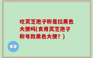 吃灵芝孢子粉是拉黑色大便吗(食用灵芝孢子粉导致黑色大便？)