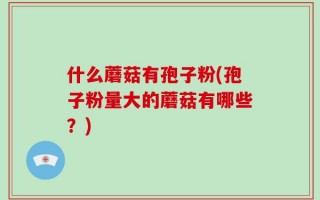 什么蘑菇有孢子粉(孢子粉量大的蘑菇有哪些？)