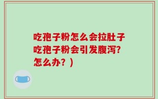 吃孢子粉怎么会拉肚子吃孢子粉会引发腹泻？怎么办？)