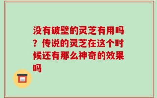 没有破壁的灵芝有用吗？传说的灵芝在这个时候还有那么神奇的效果吗