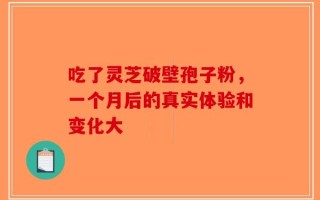 吃了灵芝破壁孢子粉，一个月后的真实体验和变化大