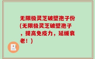 无限极灵芝破壁孢子份(无限极灵芝破壁孢子，提高免疫力，延缓衰老！)