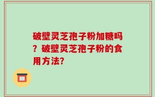 破壁灵芝孢子粉加糖吗？破壁灵芝孢子粉的食用方法？
