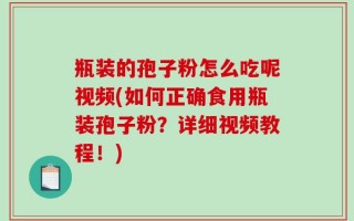 瓶装的孢子粉怎么吃呢视频(如何正确食用瓶装孢子粉？详细视频教程！)