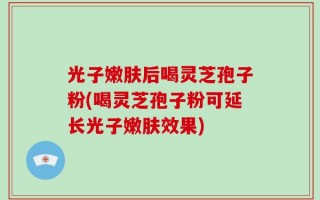 光子嫩肤后喝灵芝孢子粉(喝灵芝孢子粉可延长光子嫩肤效果)