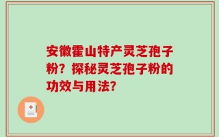 安徽霍山特产灵芝孢子粉？探秘灵芝孢子粉的功效与用法？