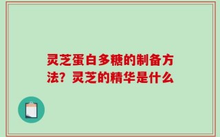 灵芝蛋白多糖的制备方法？灵芝的精华是什么