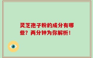 灵芝孢子粉的成分有哪些？两分钟为你解析！