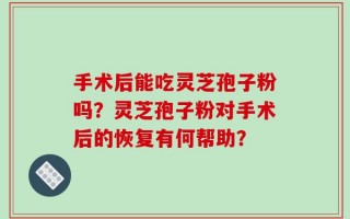 手术后能吃灵芝孢子粉吗？灵芝孢子粉对手术后的恢复有何帮助？