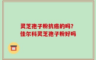 灵芝孢子粉抗癌的吗？佳尔科灵芝孢子粉好吗