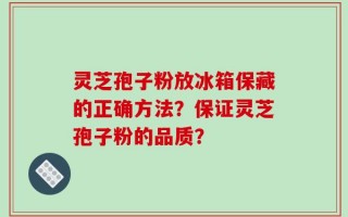 灵芝孢子粉放冰箱保藏的正确方法？保证灵芝孢子粉的品质？