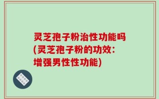 灵芝孢子粉治性功能吗(灵芝孢子粉的功效：增强男性性功能)