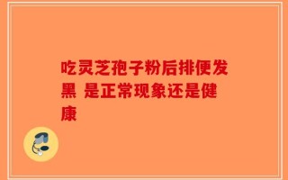 吃灵芝孢子粉后排便发黑 是正常现象还是健康