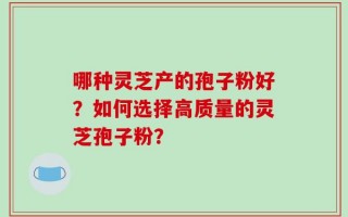 哪种灵芝产的孢子粉好？如何选择高质量的灵芝孢子粉？