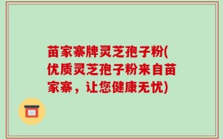 苗家寨牌灵芝孢子粉(优质灵芝孢子粉来自苗家寨，让您健康无忧)