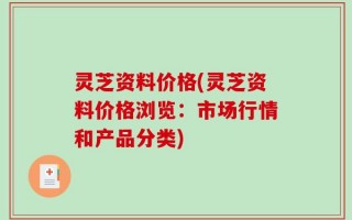 灵芝资料价格(灵芝资料价格浏览：市场行情和产品分类)