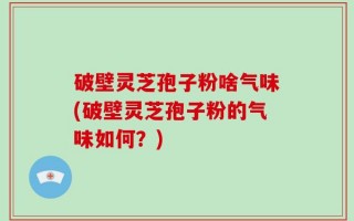 破壁灵芝孢子粉啥气味(破壁灵芝孢子粉的气味如何？)