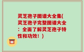 灵芝孢子图谱大全集(灵芝孢子完整图谱大全：全面了解灵芝孢子特性和功效！)