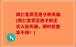 同仁堂灵芝孢子粉天猫(同仁堂灵芝孢子粉正式入驻天猫，限时优惠享不停！)
