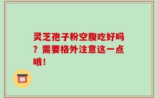 灵芝孢子粉空腹吃好吗？需要格外注意这一点哦！