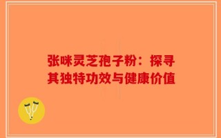 张咪灵芝孢子粉：探寻其独特功效与健康价值