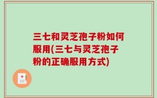 三七和灵芝孢子粉如何服用(三七与灵芝孢子粉的正确服用方式)