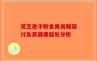 灵芝孢子粉食用周期探讨及其健康益处分析