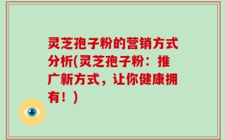 灵芝孢子粉的营销方式分析(灵芝孢子粉：推广新方式，让你健康拥有！)