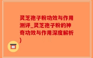 灵芝孢子粉功效与作用测评_灵芝孢子粉的神奇功效与作用深度解析)