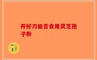开好刀能否食用灵芝孢子粉