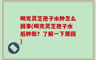喝完灵芝孢子水肿怎么回事(喝完灵芝孢子水后肿胀？了解一下原因)