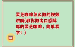 灵芝咖啡怎么做的视频讲解(教你做出口感醇厚的灵芝咖啡，简单易学！)