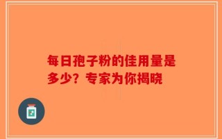 每日孢子粉的佳用量是多少？专家为你揭晓