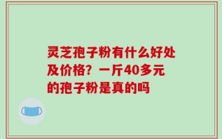 灵芝孢子粉有什么好处及价格？一斤40多元的孢子粉是真的吗