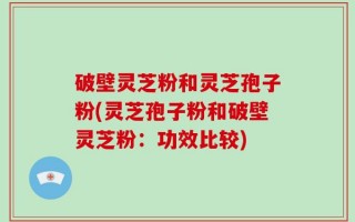 破壁灵芝粉和灵芝孢子粉(灵芝孢子粉和破壁灵芝粉：功效比较)
