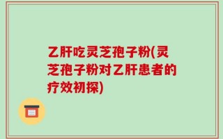 乙肝吃灵芝孢子粉(灵芝孢子粉对乙肝患者的疗效初探)