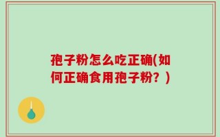 孢子粉怎么吃正确(如何正确食用孢子粉？)