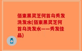 佰束黑灵芝何首乌秀发洗发水(佰束黑灵芝何首乌洗发水——秀发佳品)