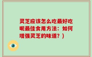 灵芝应该怎么吃最好吃呢最佳食用方法：如何增强灵芝的味道？)