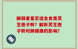 肺弱者是否适合食用灵芝孢子粉？解析灵芝孢子粉对肺健康的影响？