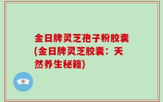 金日牌灵芝孢子粉胶囊(金日牌灵芝胶囊：天然养生秘籍)