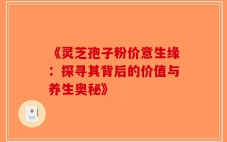 《灵芝孢子粉价意生缘：探寻其背后的价值与养生奥秘》