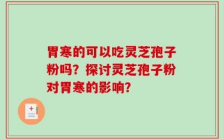 胃寒的可以吃灵芝孢子粉吗？探讨灵芝孢子粉对胃寒的影响？