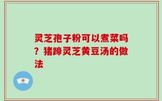 灵芝孢子粉可以煮菜吗？猪蹄灵芝黄豆汤的做法