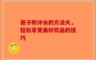 孢子粉冲水的方法大，轻松享受美妙饮品的技巧