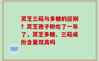 灵芝三萜与多糖的区别？灵芝孢子粉吃了一年了，灵芝多糖、三萜成份含量双高吗